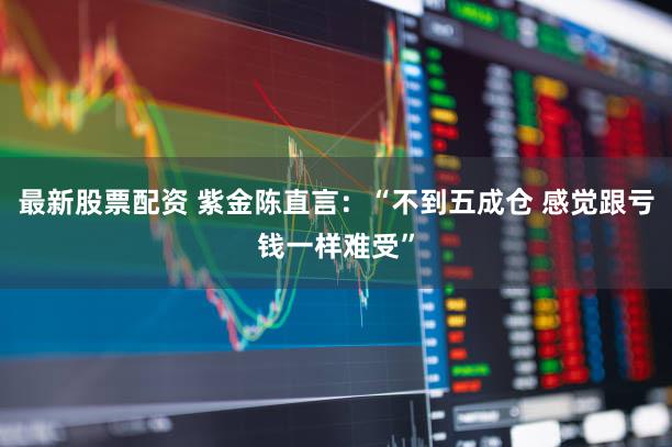 最新股票配资 紫金陈直言：“不到五成仓 感觉跟亏钱一样难受”