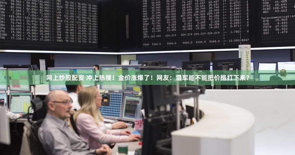 网上炒股配资 冲上热搜！金价涨爆了！网友：雷军能不能把价格打下来？