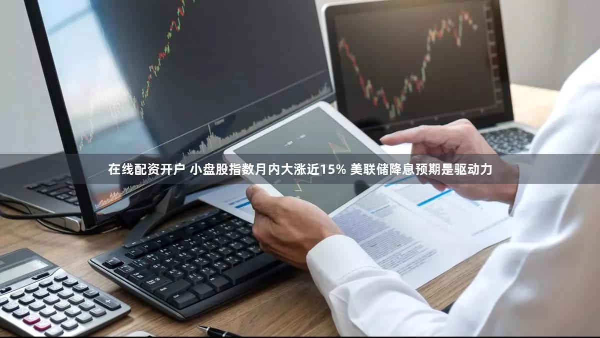 在线配资开户 小盘股指数月内大涨近15% 美联储降息预期是驱动力