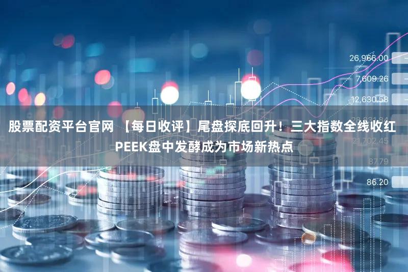 股票配资平台官网 【每日收评】尾盘探底回升！三大指数全线收红 PEEK盘中发酵成为市场新热点