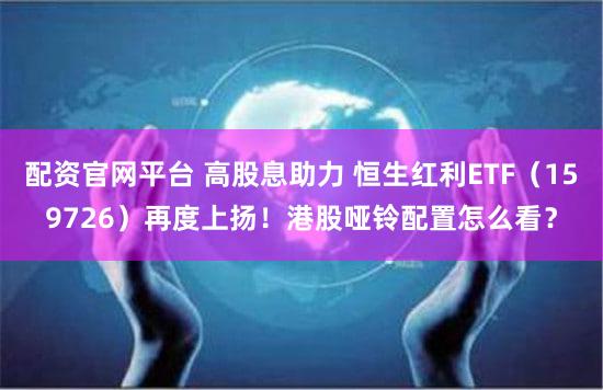 配资官网平台 高股息助力 恒生红利ETF（159726）再度上扬！港股哑铃配置怎么看？