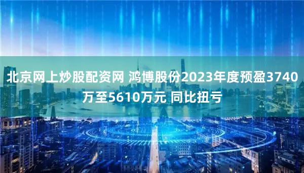 北京网上炒股配资网 鸿博股份2023年度预盈3740万至5610万元 同比扭亏