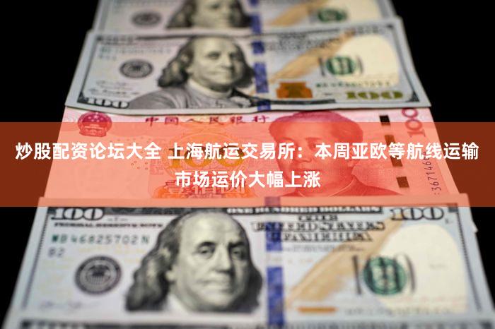 炒股配资论坛大全 上海航运交易所：本周亚欧等航线运输市场运价大幅上涨