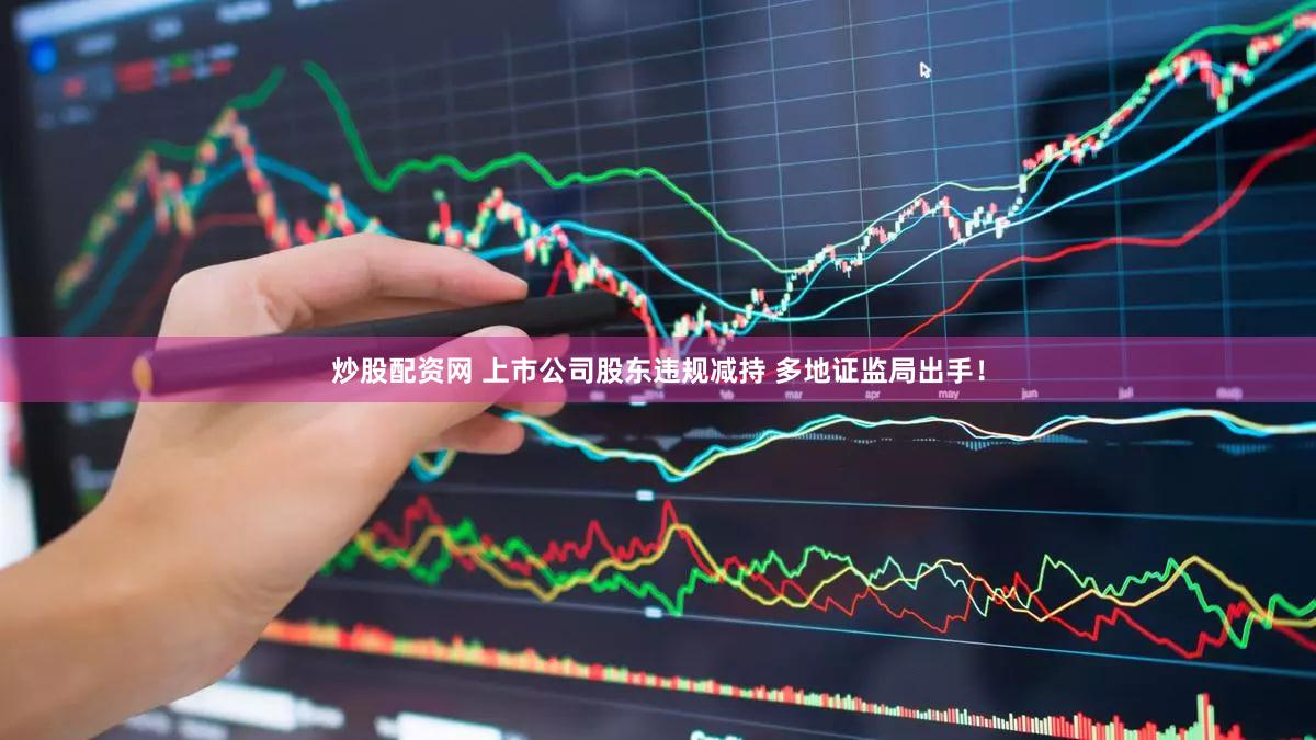 炒股配资网 上市公司股东违规减持 多地证监局出手！