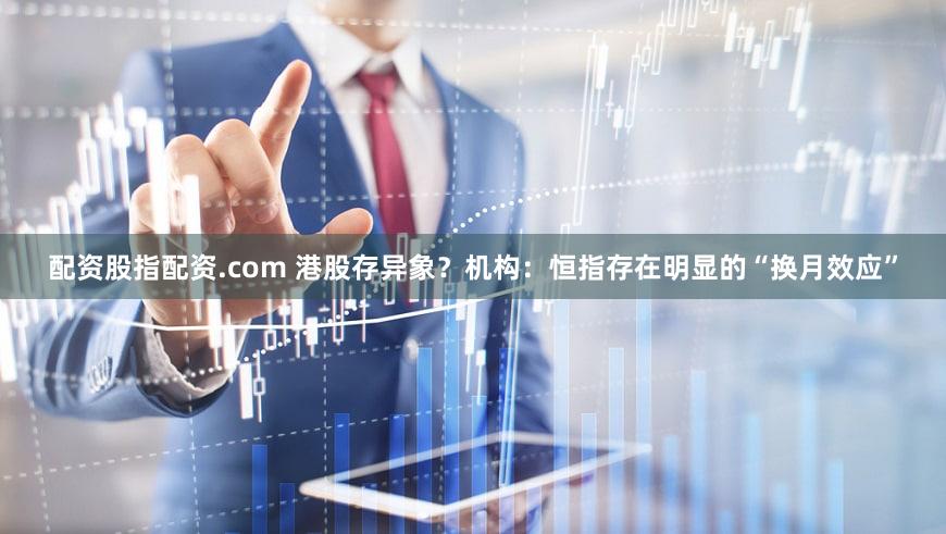 配资股指配资.com 港股存异象？机构：恒指存在明显的“换月效应”