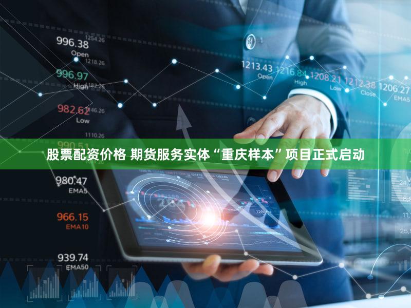 股票配资价格 期货服务实体“重庆样本”项目正式启动
