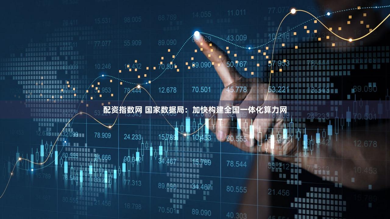配资指数网 国家数据局：加快构建全国一体化算力网