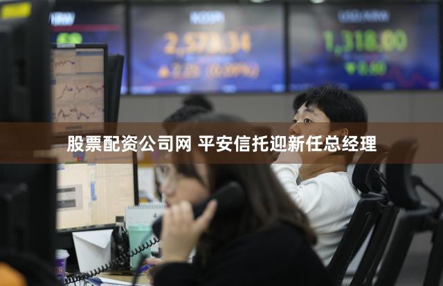 股票配资公司网 平安信托迎新任总经理
