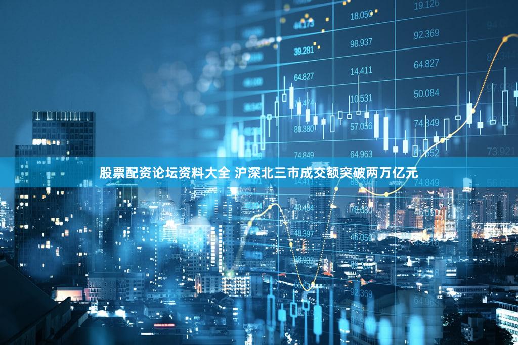 股票配资论坛资料大全 沪深北三市成交额突破两万亿元
