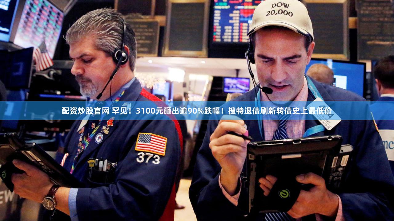 配资炒股官网 罕见！3100元砸出逾90%跌幅！搜特退债刷新转债史上最低价