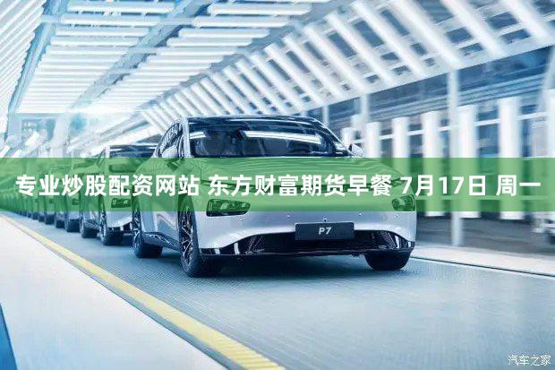 专业炒股配资网站 东方财富期货早餐 7月17日 周一