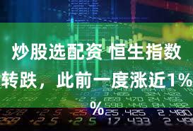 炒股选配资 恒生指数转跌，此前一度涨近1%