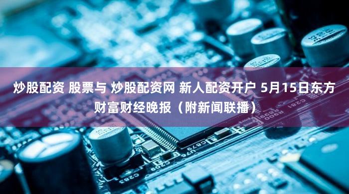 炒股配资 股票与 炒股配资网 新人配资开户 5月15日东方财富财经晚报（附新闻联播）
