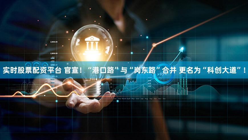 实时股票配资平台 官宣！“港口路”与“岗东路”合并 更名为“科创大道”！