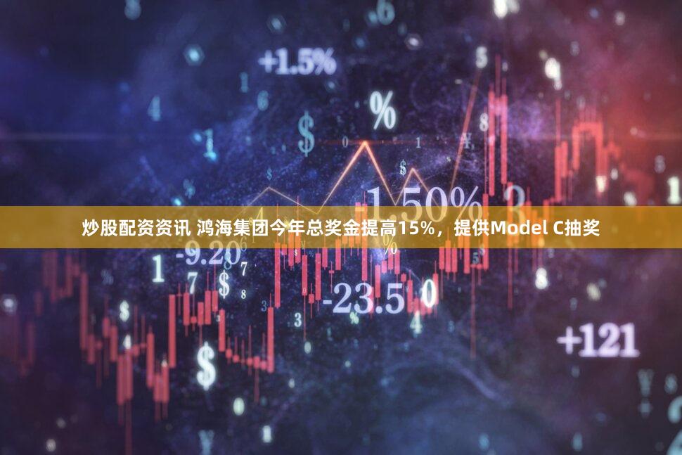 炒股配资资讯 鸿海集团今年总奖金提高15%，提供Model C抽奖