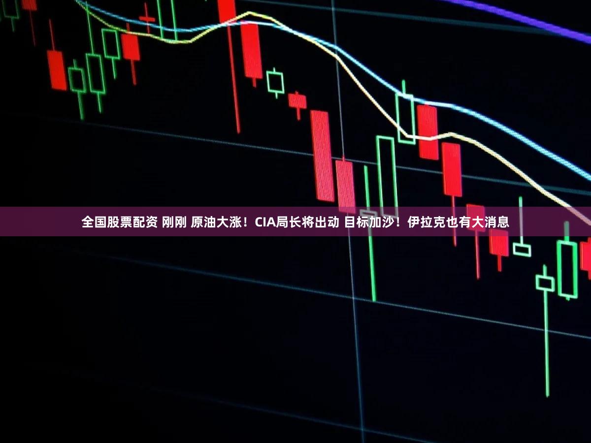 全国股票配资 刚刚 原油大涨！CIA局长将出动 目标加沙！伊拉克也有大消息