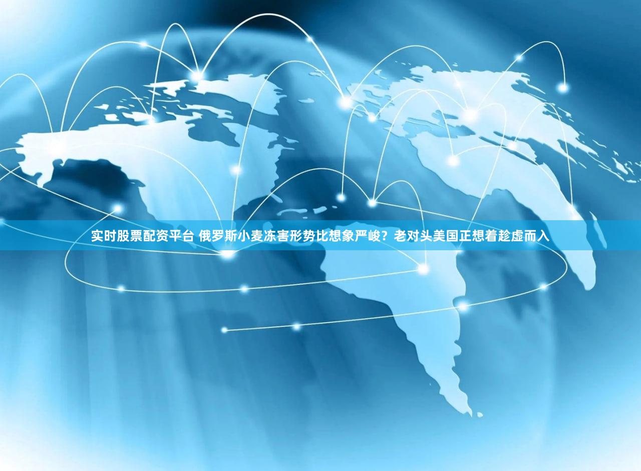 实时股票配资平台 俄罗斯小麦冻害形势比想象严峻？老对头美国正想着趁虚而入
