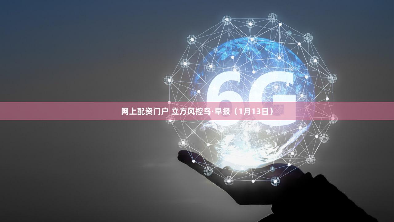 网上配资门户 立方风控鸟·早报（1月13日）