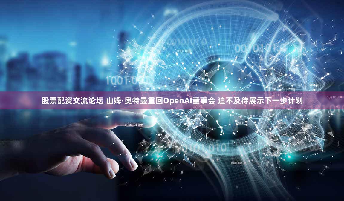股票配资交流论坛 山姆·奥特曼重回OpenAI董事会 迫不及待展示下一步计划