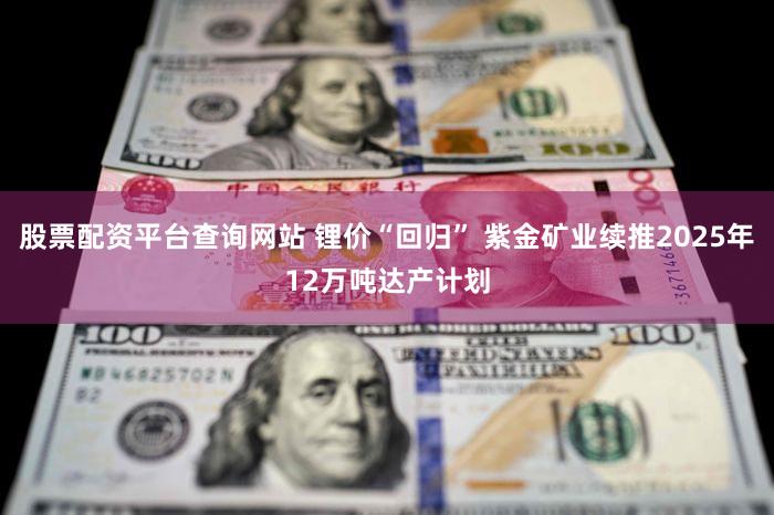 股票配资平台查询网站 锂价“回归” 紫金矿业续推2025年12万吨达产计划