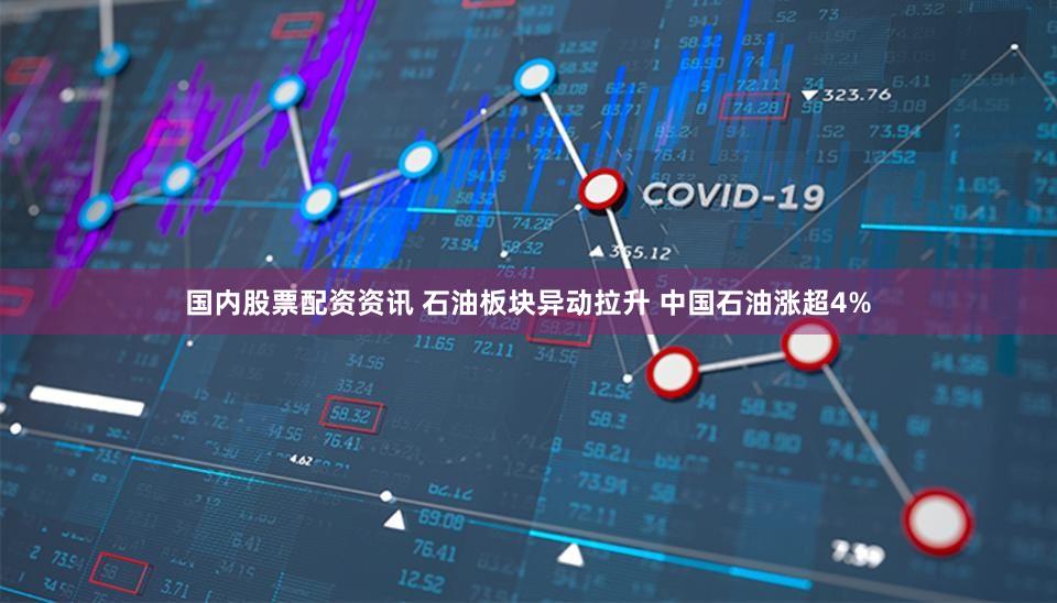 国内股票配资资讯 石油板块异动拉升 中国石油涨超4%