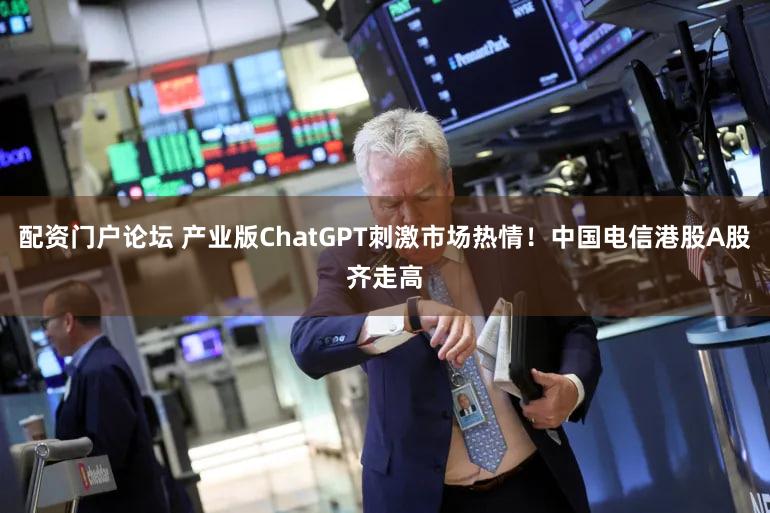 配资门户论坛 产业版ChatGPT刺激市场热情！中国电信港股A股齐走高