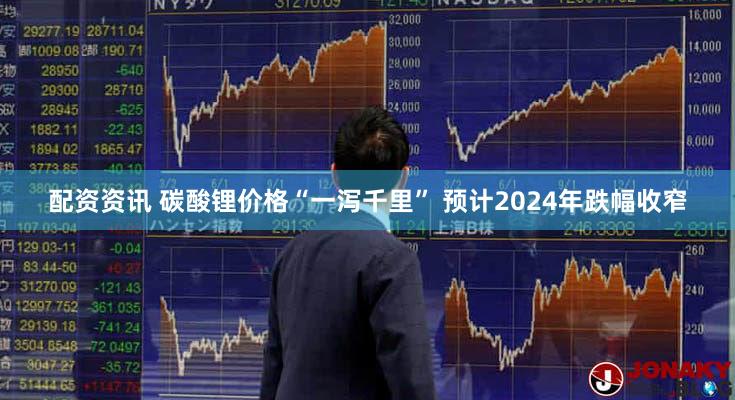 配资资讯 碳酸锂价格“一泻千里” 预计2024年跌幅收窄