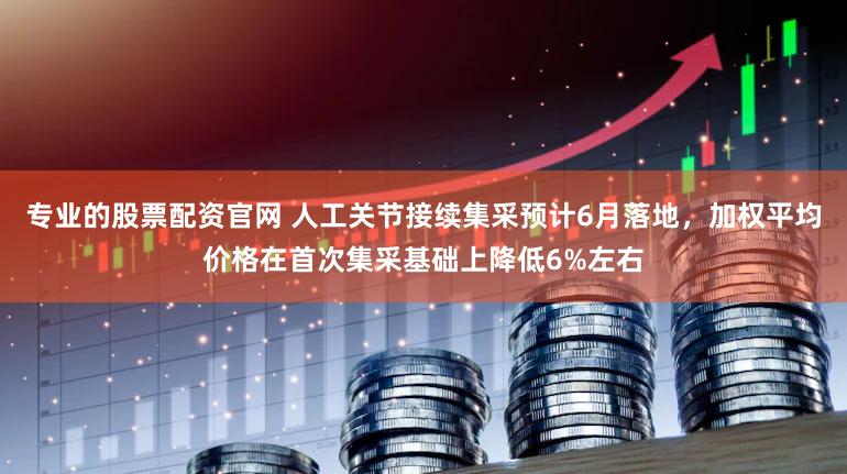 专业的股票配资官网 人工关节接续集采预计6月落地，加权平均价格在首次集采基础上降低6%左右