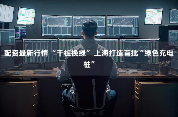 配资最新行情 “千桩换绿” 上海打造首批“绿色充电桩”