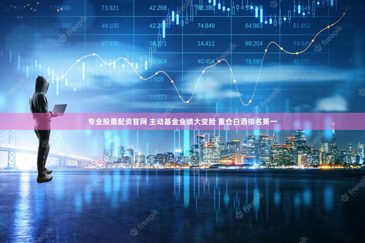 专业股票配资官网 主动基金业绩大变脸 重仓白酒排名第一