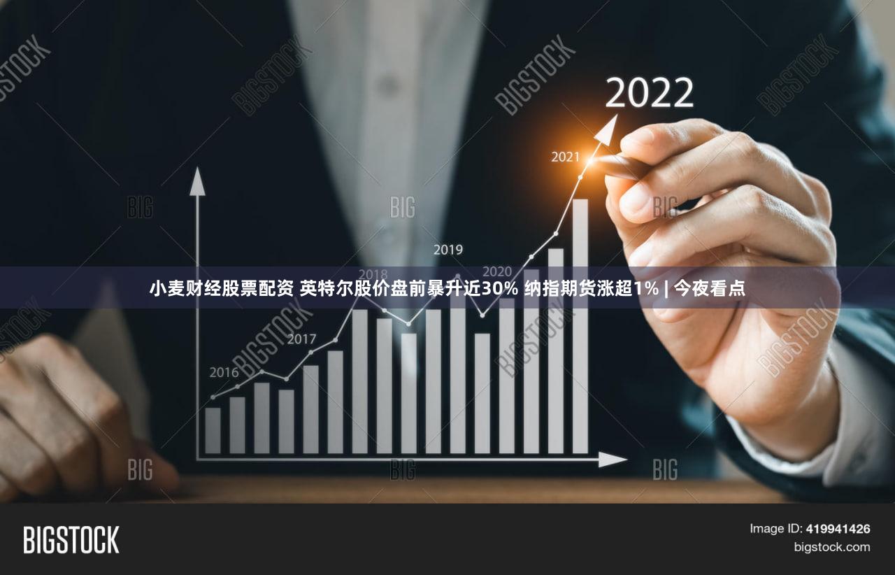 小麦财经股票配资 英特尔股价盘前暴升近30% 纳指期货涨超1% | 今夜看点