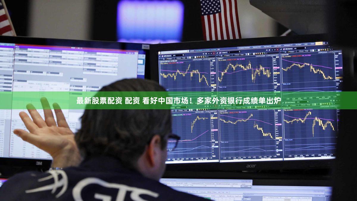 最新股票配资 配资 看好中国市场！多家外资银行成绩单出炉