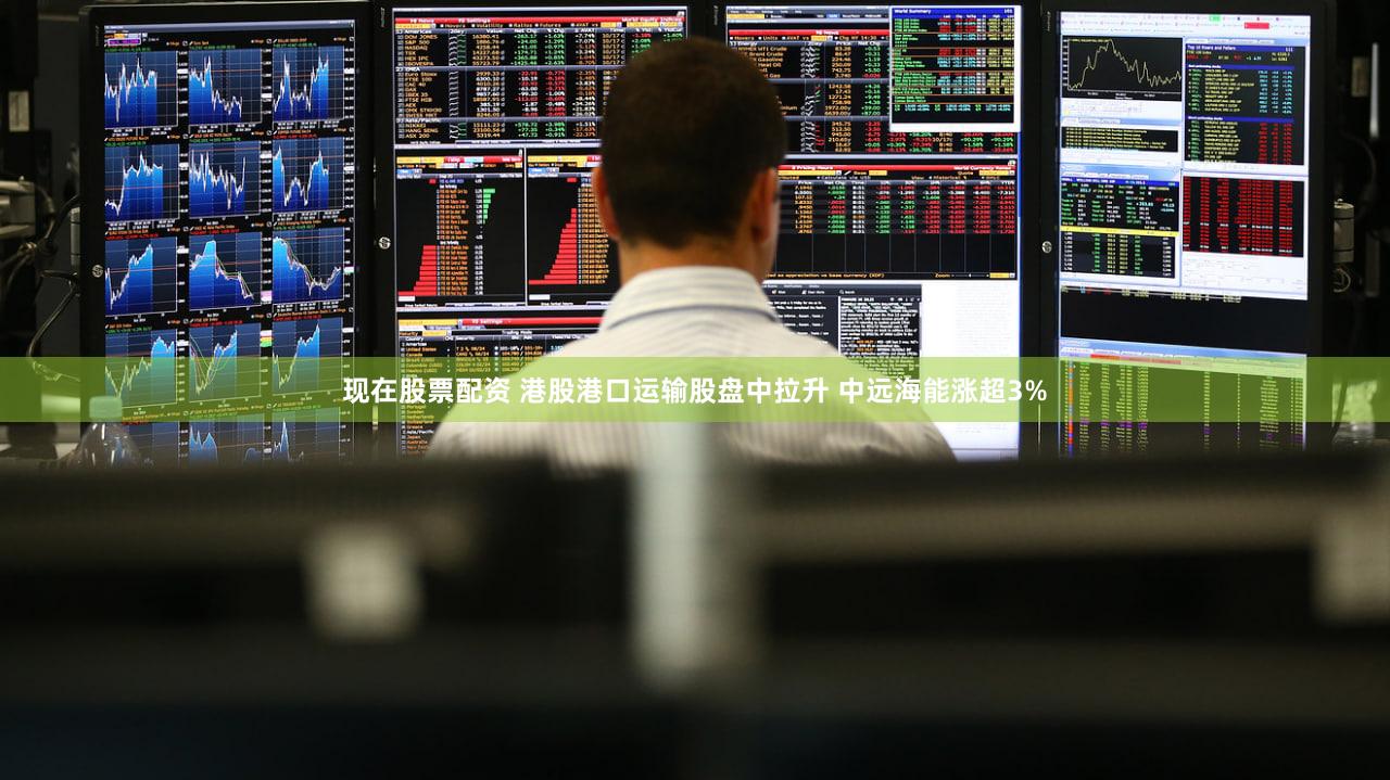 现在股票配资 港股港口运输股盘中拉升 中远海能涨超3%