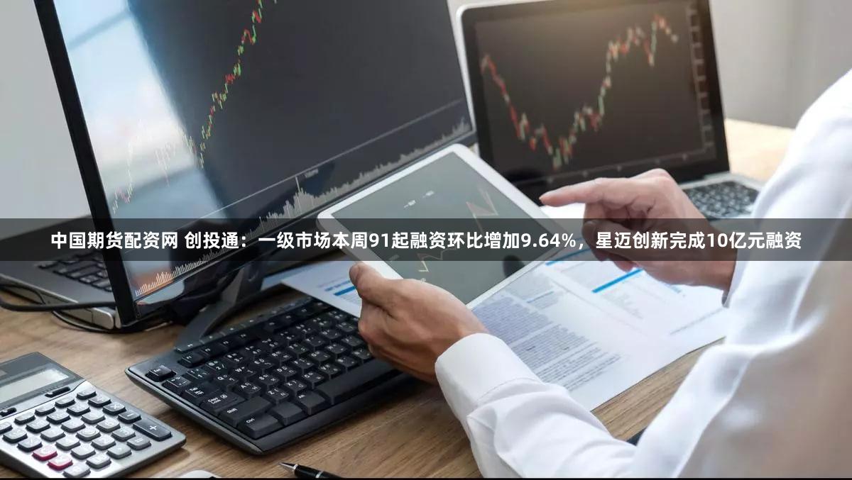 中国期货配资网 创投通：一级市场本周91起融资环比增加9.64%，星迈创新完成10亿元融资