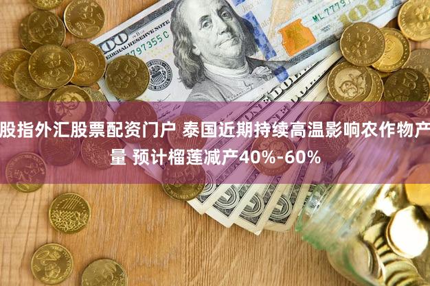 股指外汇股票配资门户 泰国近期持续高温影响农作物产量 预计榴莲减产40%-60%