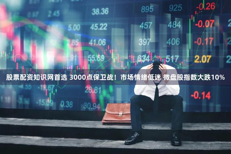 股票配资知识网首选 3000点保卫战！市场情绪低迷 微盘股指数大跌10%