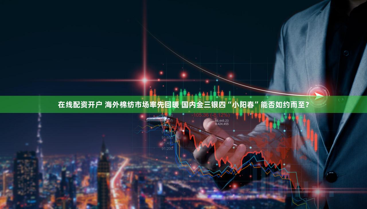 在线配资开户 海外棉纺市场率先回暖 国内金三银四“小阳春”能否如约而至？