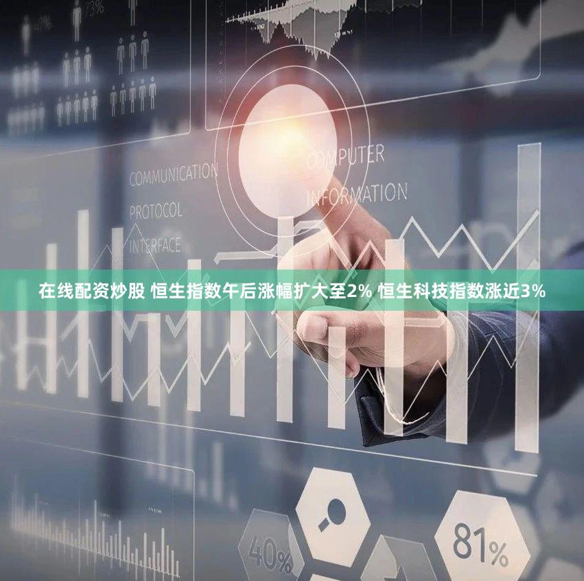 在线配资炒股 恒生指数午后涨幅扩大至2% 恒生科技指数涨近3%