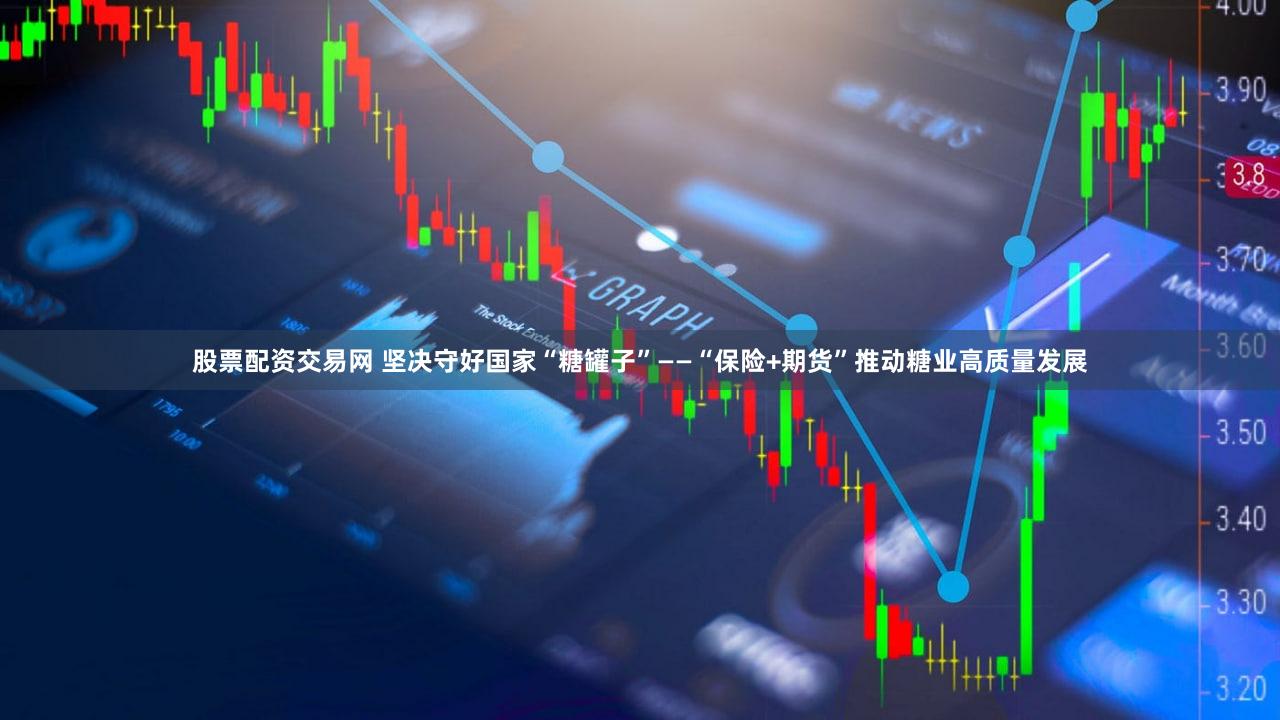 股票配资交易网 坚决守好国家“糖罐子”——“保险+期货”推动糖业高质量发展