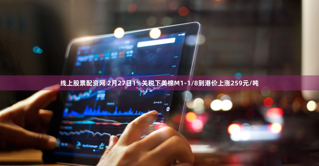 线上股票配资网 2月27日1%关税下美棉M1-1/8到港价上涨259元/吨