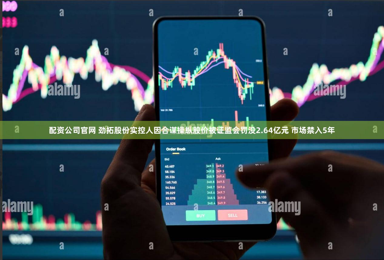 配资公司官网 劲拓股份实控人因合谋操纵股价被证监会罚没2.64亿元 市场禁入5年