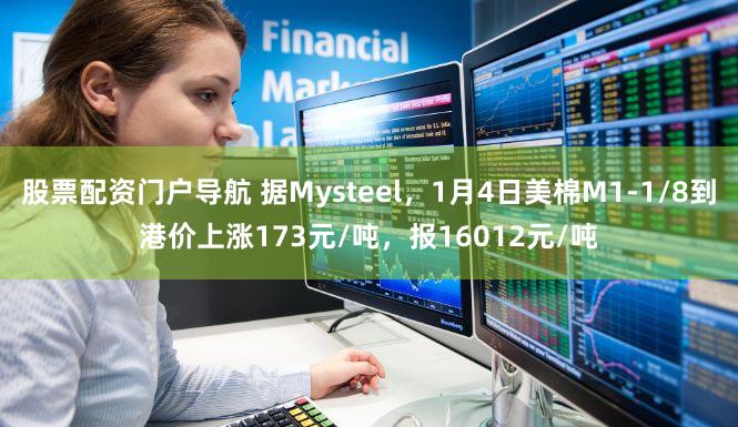 股票配资门户导航 据Mysteel，1月4日美棉M1-1/8到港价上涨173元/吨，报16012元/吨