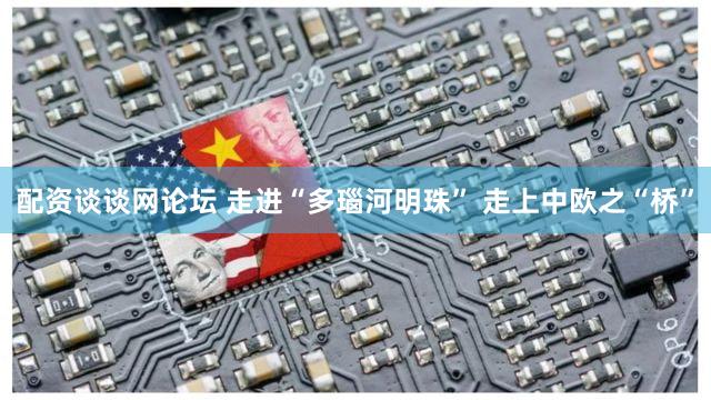 配资谈谈网论坛 走进“多瑙河明珠” 走上中欧之“桥”