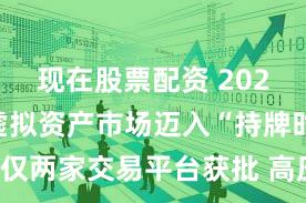 现在股票配资 2023年香港虚拟资产市场迈入“持牌时代”：仅两家交易平台获批 高压监管趋势或将持续