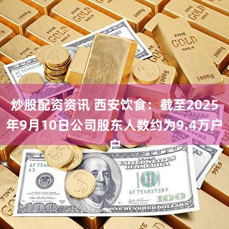 炒股配资资讯 西安饮食：截至2025年9月10日公司股东人数约为9.4万户