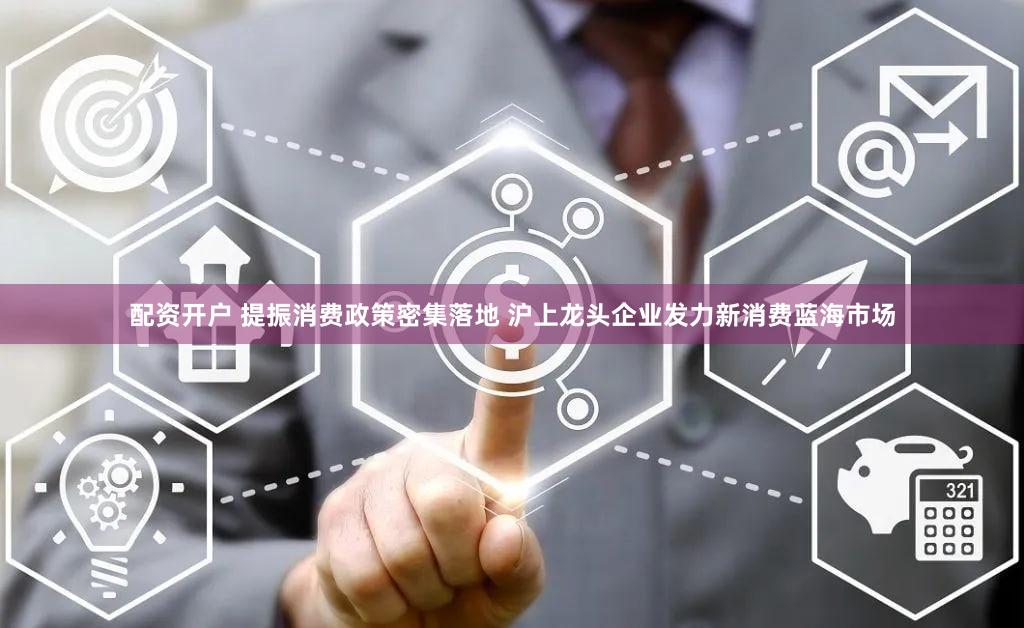 配资开户 提振消费政策密集落地 沪上龙头企业发力新消费蓝海市场