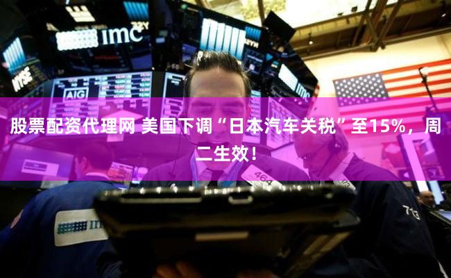 股票配资代理网 美国下调“日本汽车关税”至15%，周二生效！