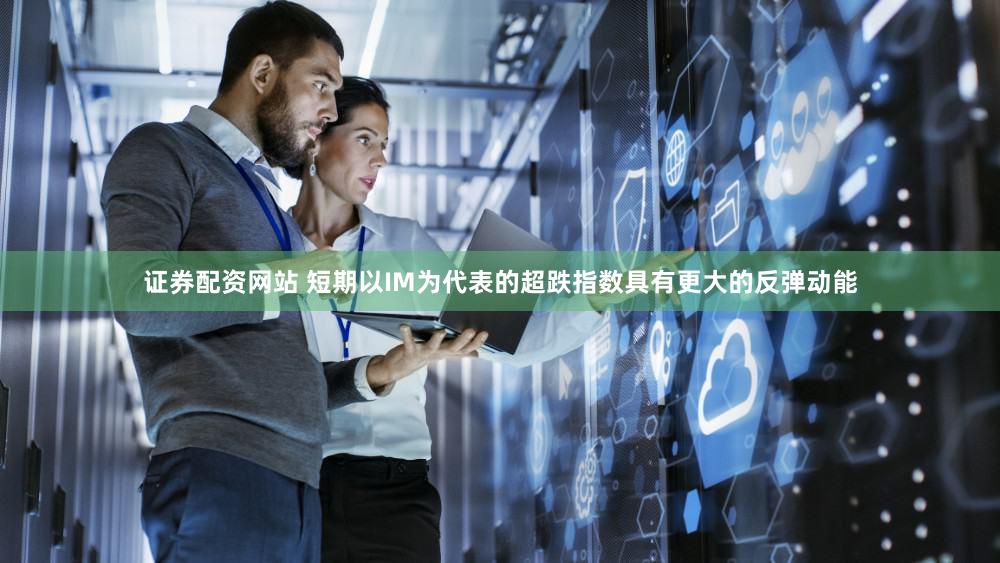 证券配资网站 短期以IM为代表的超跌指数具有更大的反弹动能