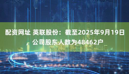配资网址 英联股份：截至2025年9月19日，公司股东人数为48462户