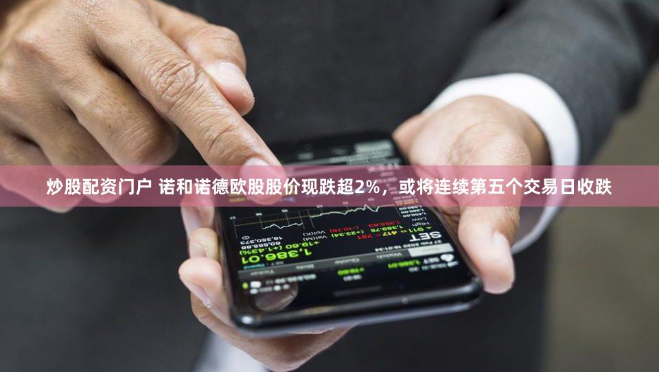 炒股配资门户 诺和诺德欧股股价现跌超2%，或将连续第五个交易日收跌
